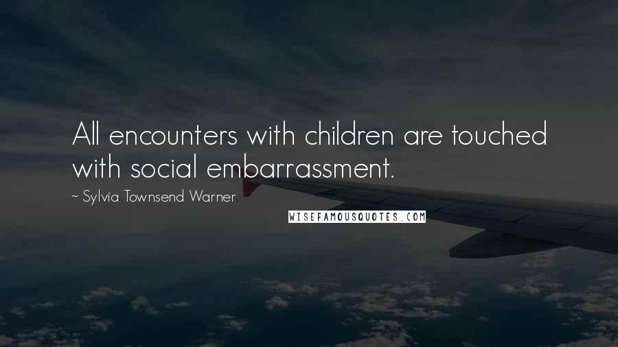 Sylvia Townsend Warner Quotes: All encounters with children are touched with social embarrassment.
