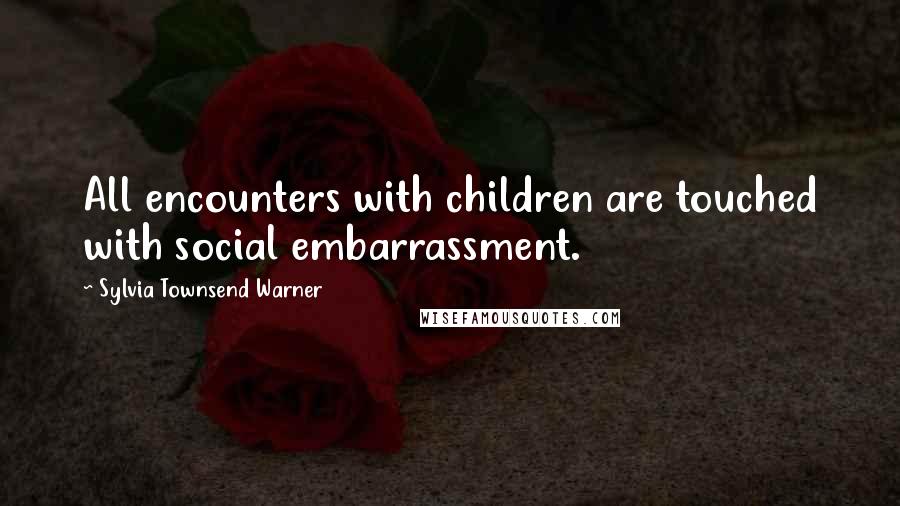 Sylvia Townsend Warner Quotes: All encounters with children are touched with social embarrassment.