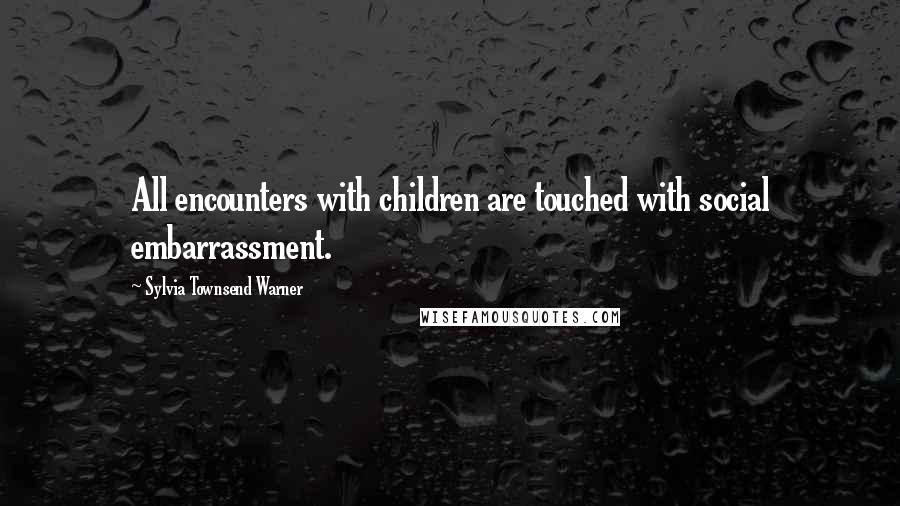 Sylvia Townsend Warner Quotes: All encounters with children are touched with social embarrassment.