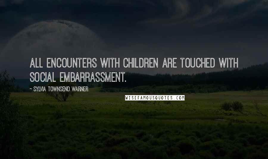 Sylvia Townsend Warner Quotes: All encounters with children are touched with social embarrassment.