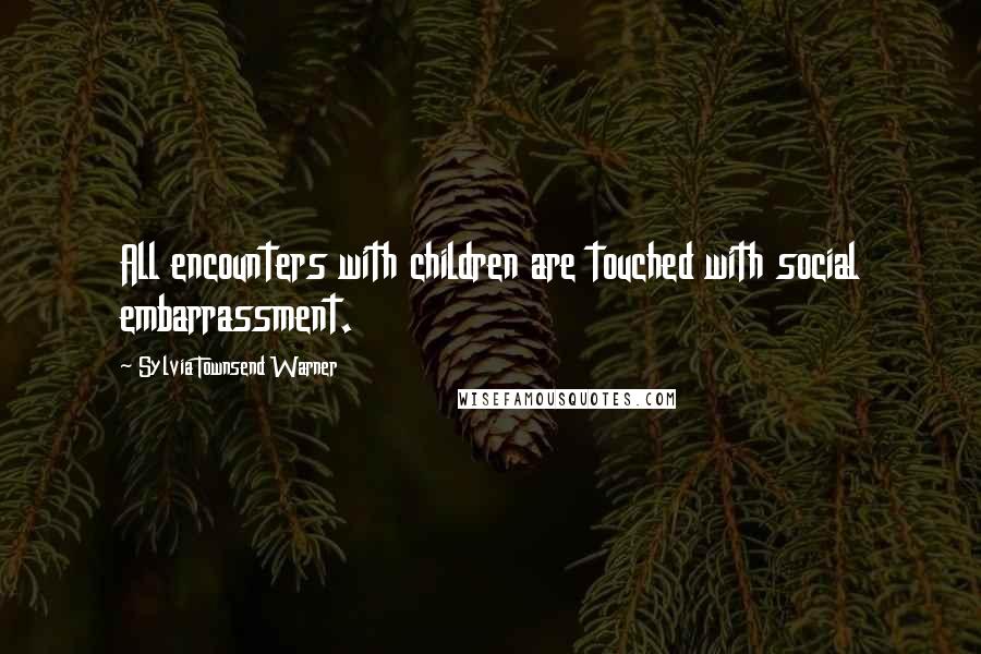 Sylvia Townsend Warner Quotes: All encounters with children are touched with social embarrassment.