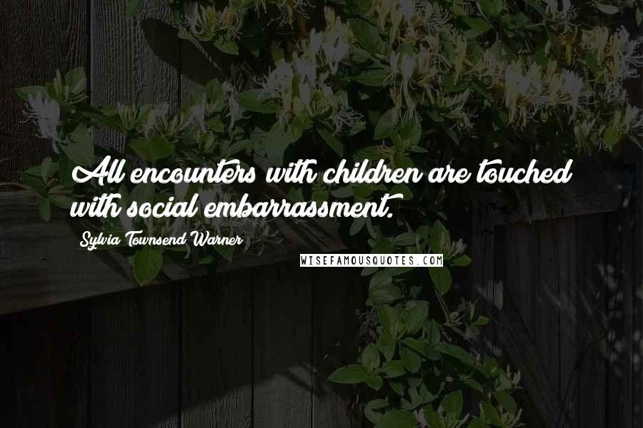 Sylvia Townsend Warner Quotes: All encounters with children are touched with social embarrassment.