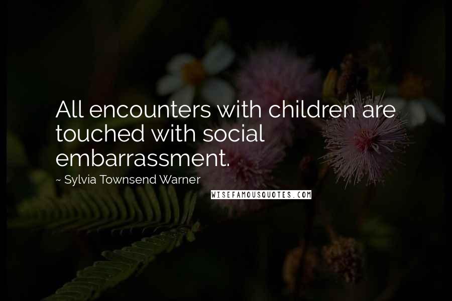 Sylvia Townsend Warner Quotes: All encounters with children are touched with social embarrassment.