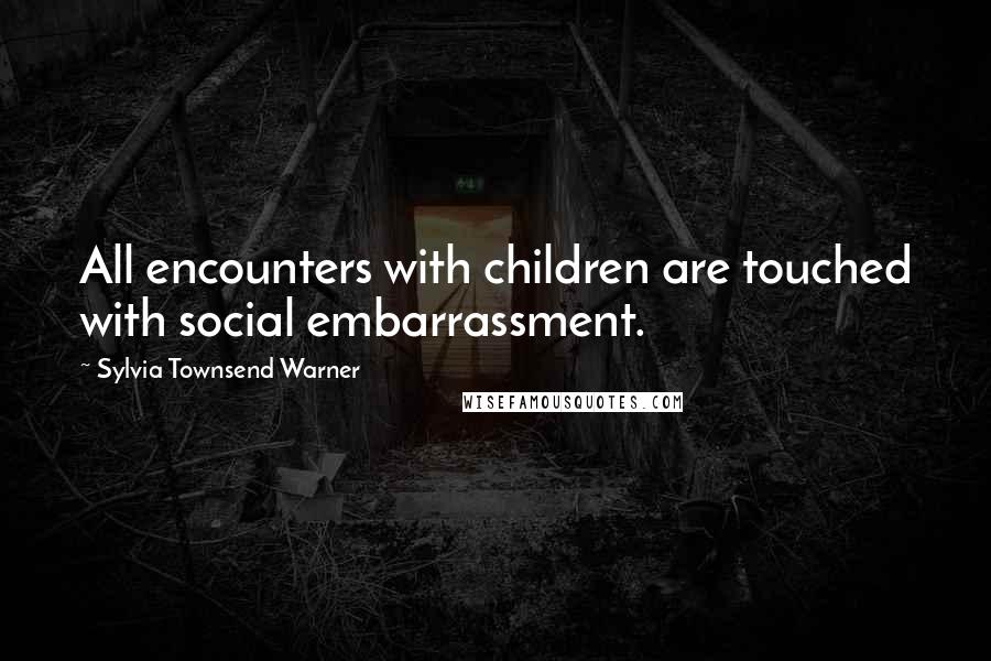 Sylvia Townsend Warner Quotes: All encounters with children are touched with social embarrassment.