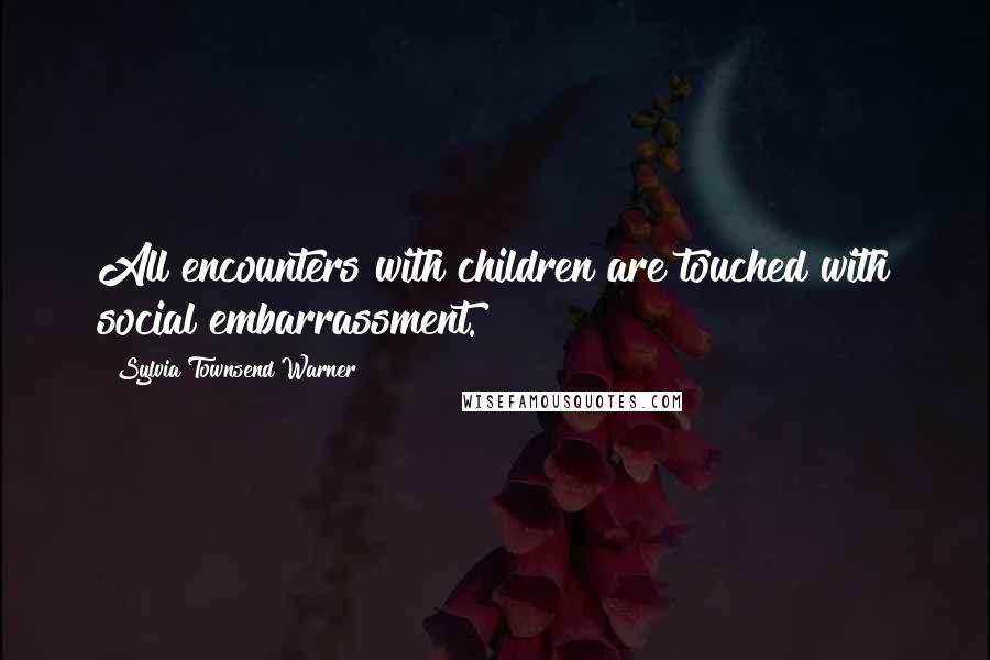 Sylvia Townsend Warner Quotes: All encounters with children are touched with social embarrassment.