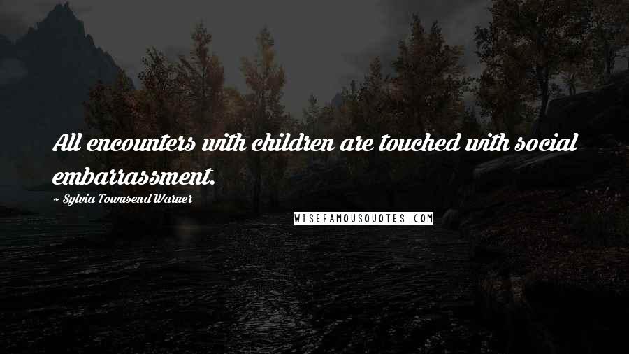 Sylvia Townsend Warner Quotes: All encounters with children are touched with social embarrassment.