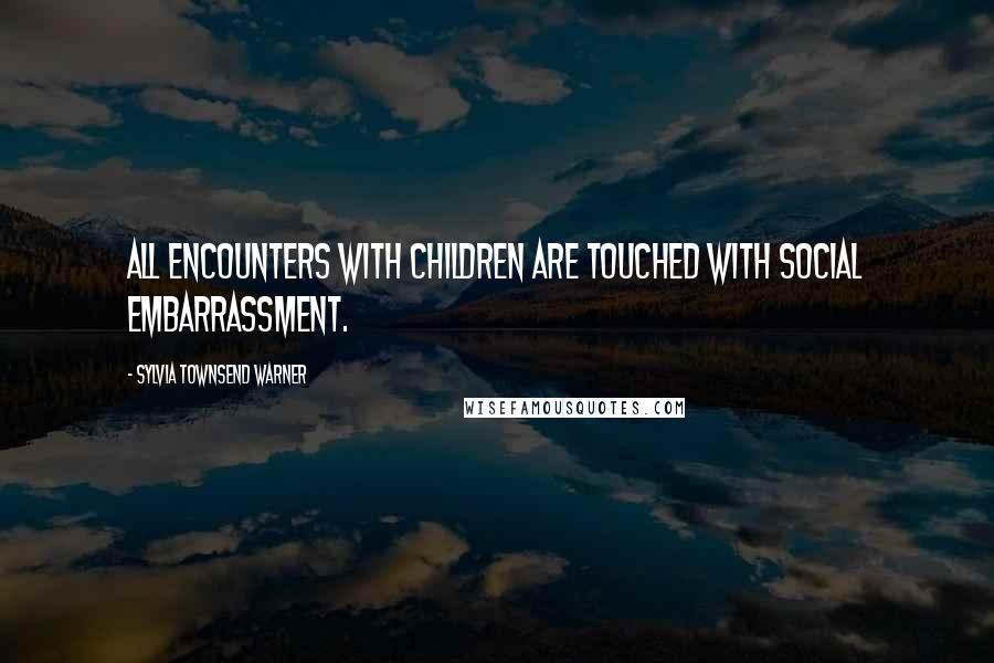 Sylvia Townsend Warner Quotes: All encounters with children are touched with social embarrassment.