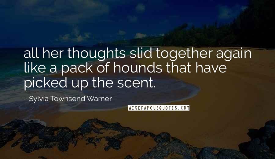 Sylvia Townsend Warner Quotes: all her thoughts slid together again like a pack of hounds that have picked up the scent.