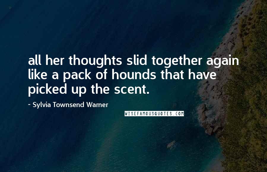 Sylvia Townsend Warner Quotes: all her thoughts slid together again like a pack of hounds that have picked up the scent.