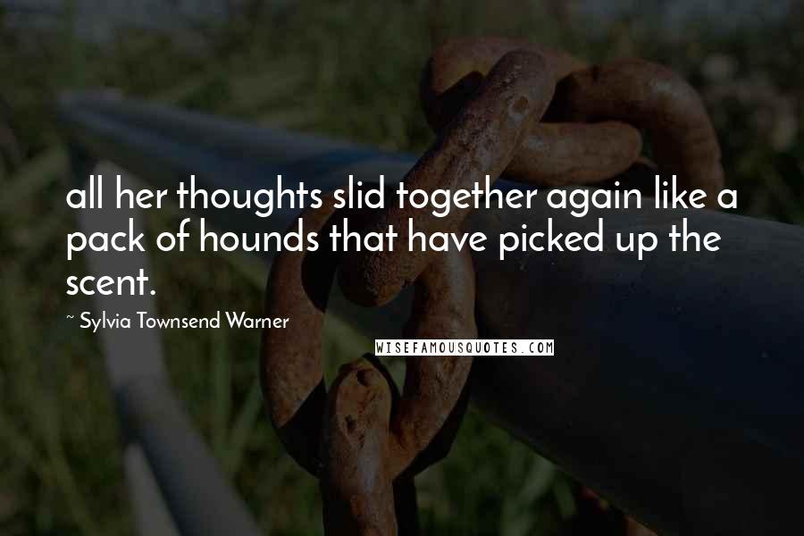 Sylvia Townsend Warner Quotes: all her thoughts slid together again like a pack of hounds that have picked up the scent.