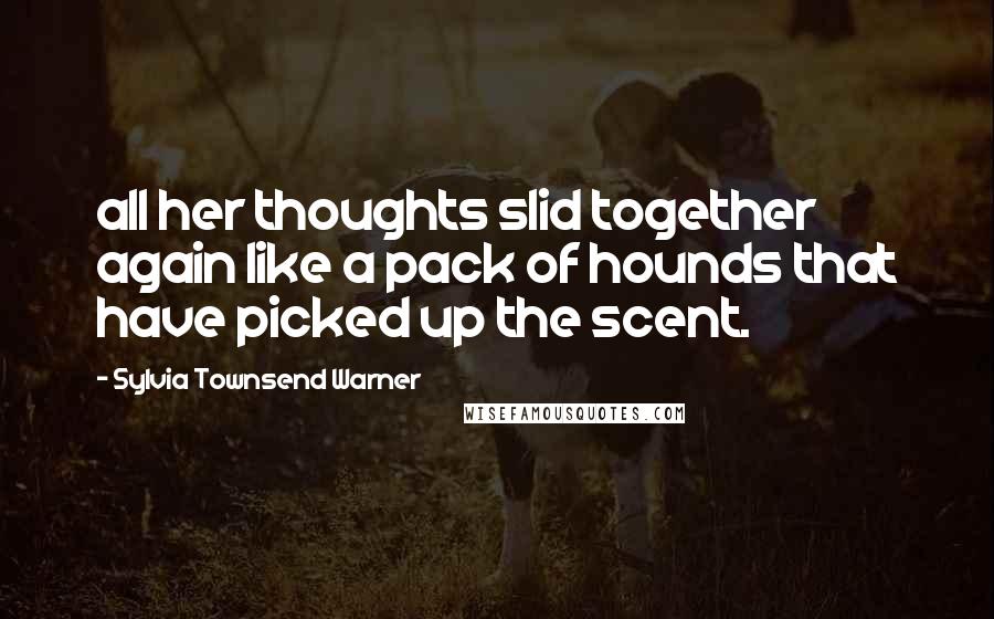 Sylvia Townsend Warner Quotes: all her thoughts slid together again like a pack of hounds that have picked up the scent.