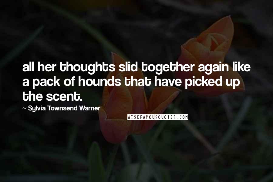 Sylvia Townsend Warner Quotes: all her thoughts slid together again like a pack of hounds that have picked up the scent.