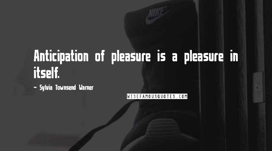 Sylvia Townsend Warner Quotes: Anticipation of pleasure is a pleasure in itself.