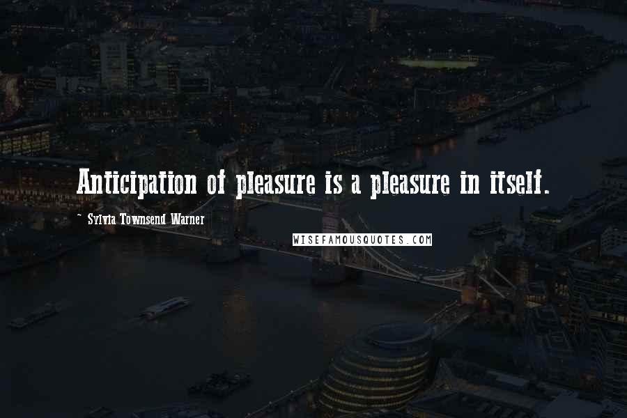 Sylvia Townsend Warner Quotes: Anticipation of pleasure is a pleasure in itself.