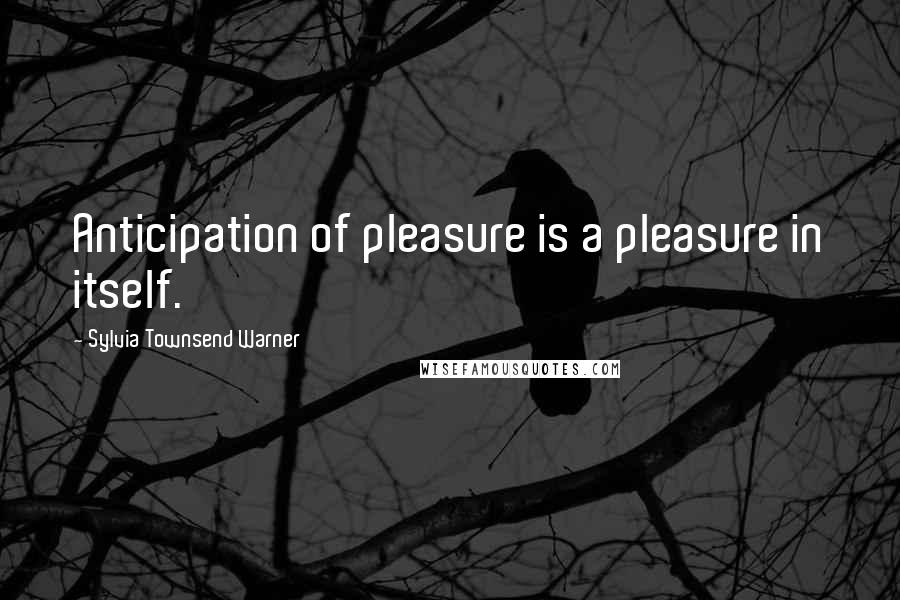 Sylvia Townsend Warner Quotes: Anticipation of pleasure is a pleasure in itself.