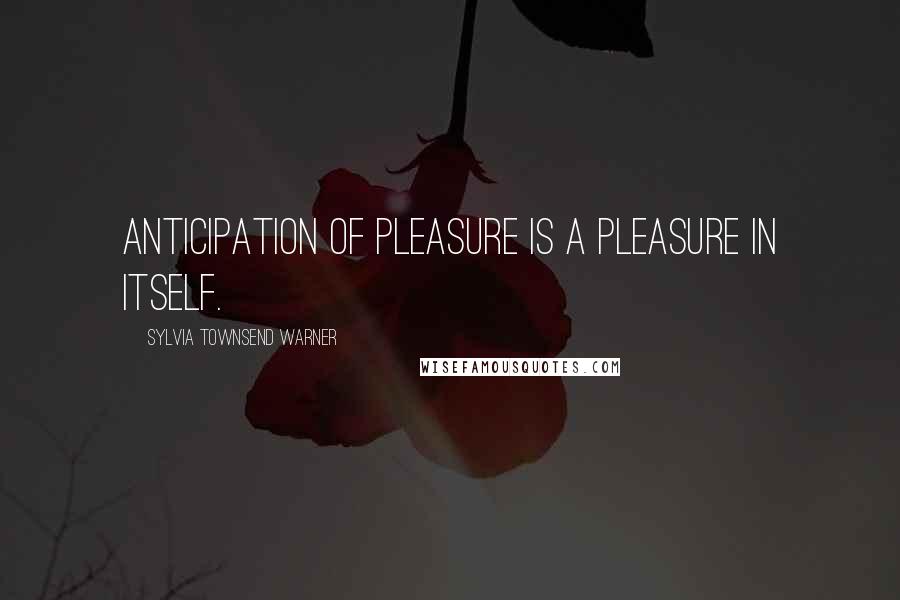 Sylvia Townsend Warner Quotes: Anticipation of pleasure is a pleasure in itself.