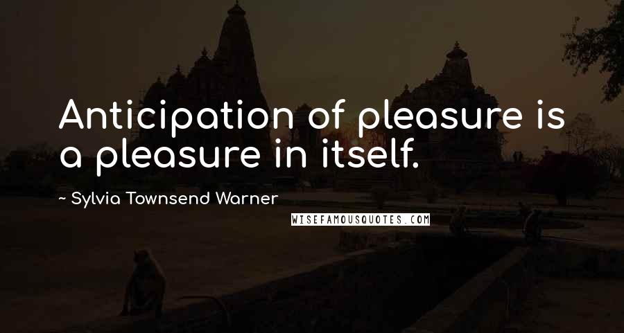 Sylvia Townsend Warner Quotes: Anticipation of pleasure is a pleasure in itself.