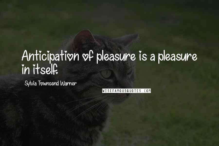 Sylvia Townsend Warner Quotes: Anticipation of pleasure is a pleasure in itself.