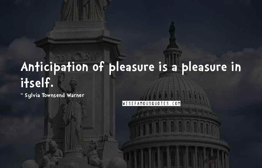 Sylvia Townsend Warner Quotes: Anticipation of pleasure is a pleasure in itself.