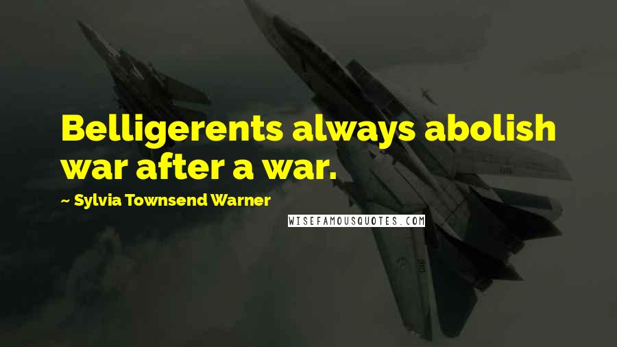 Sylvia Townsend Warner Quotes: Belligerents always abolish war after a war.