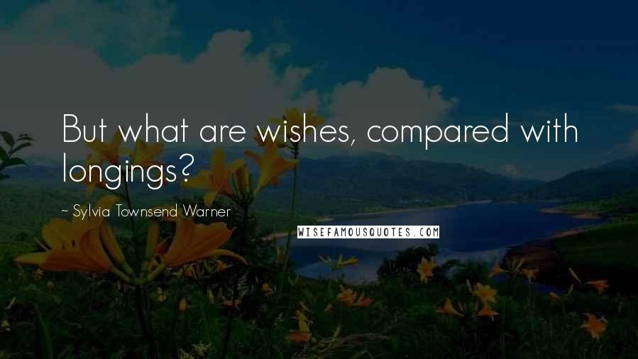 Sylvia Townsend Warner Quotes: But what are wishes, compared with longings?