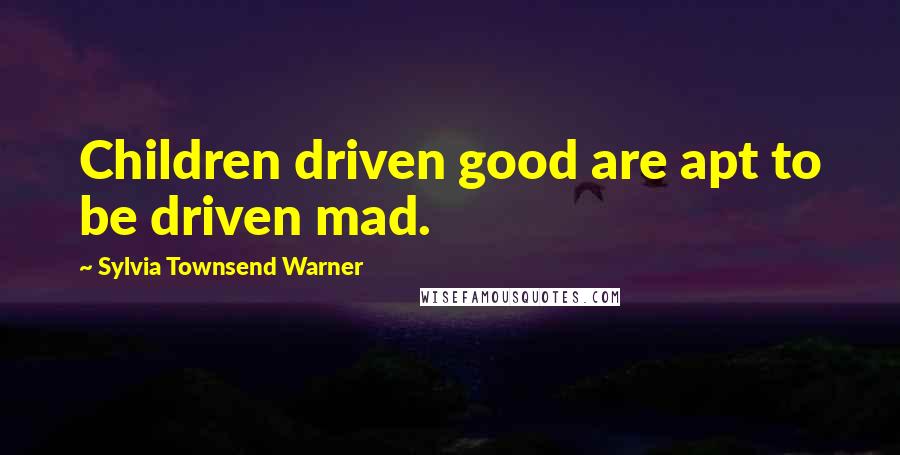 Sylvia Townsend Warner Quotes: Children driven good are apt to be driven mad.