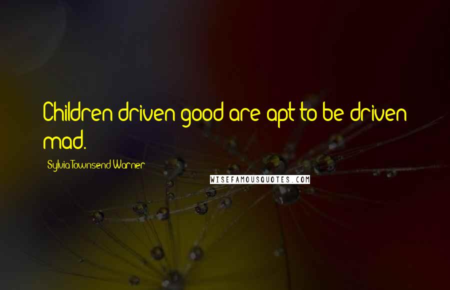 Sylvia Townsend Warner Quotes: Children driven good are apt to be driven mad.