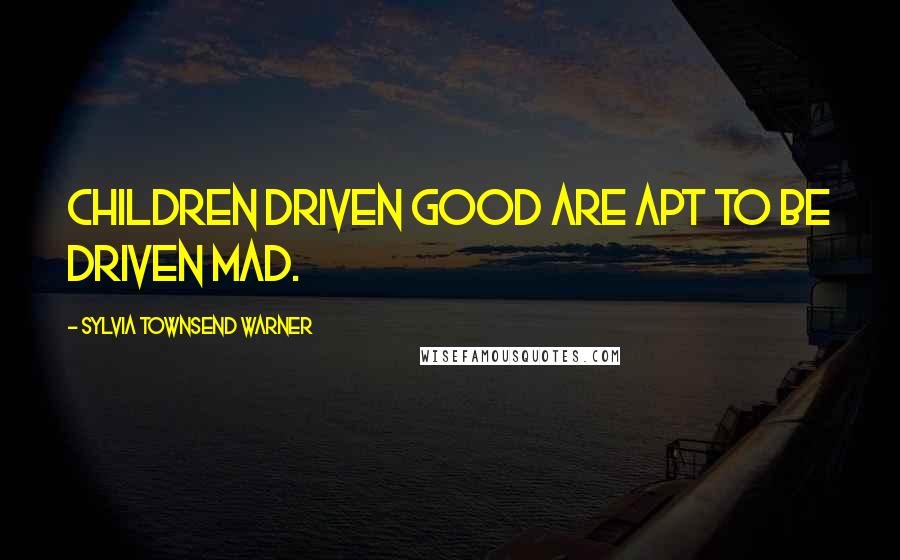 Sylvia Townsend Warner Quotes: Children driven good are apt to be driven mad.