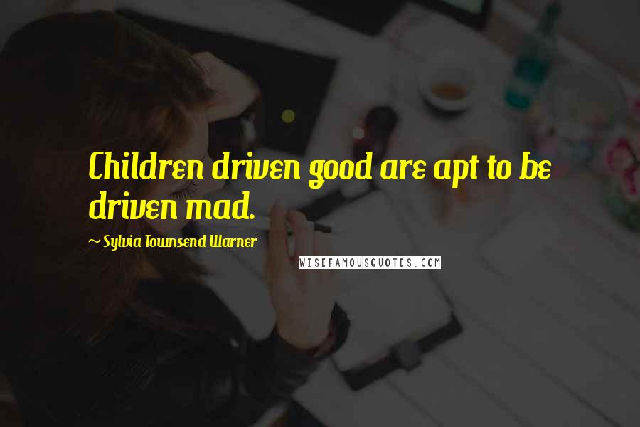 Sylvia Townsend Warner Quotes: Children driven good are apt to be driven mad.