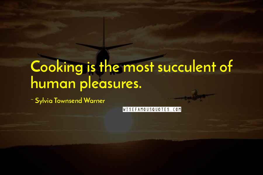 Sylvia Townsend Warner Quotes: Cooking is the most succulent of human pleasures.