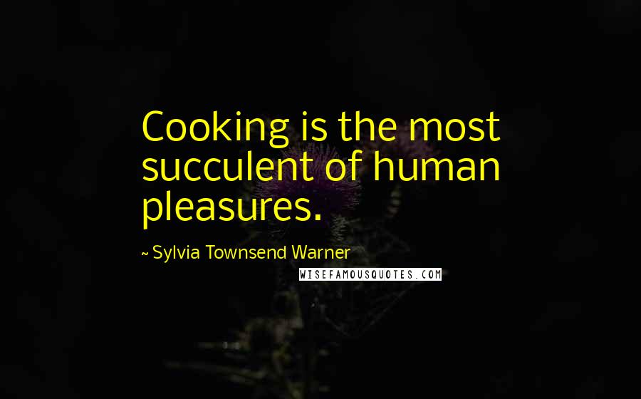 Sylvia Townsend Warner Quotes: Cooking is the most succulent of human pleasures.