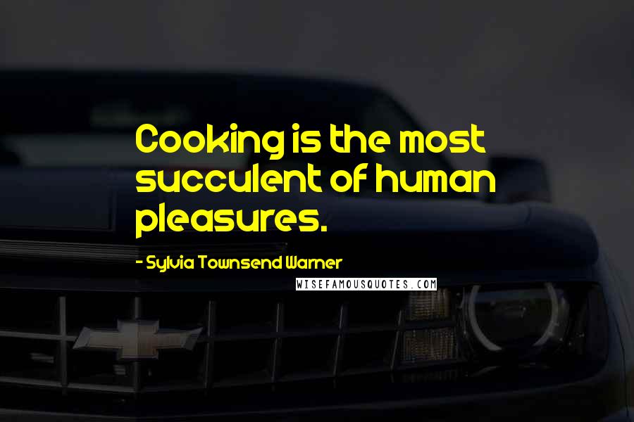 Sylvia Townsend Warner Quotes: Cooking is the most succulent of human pleasures.