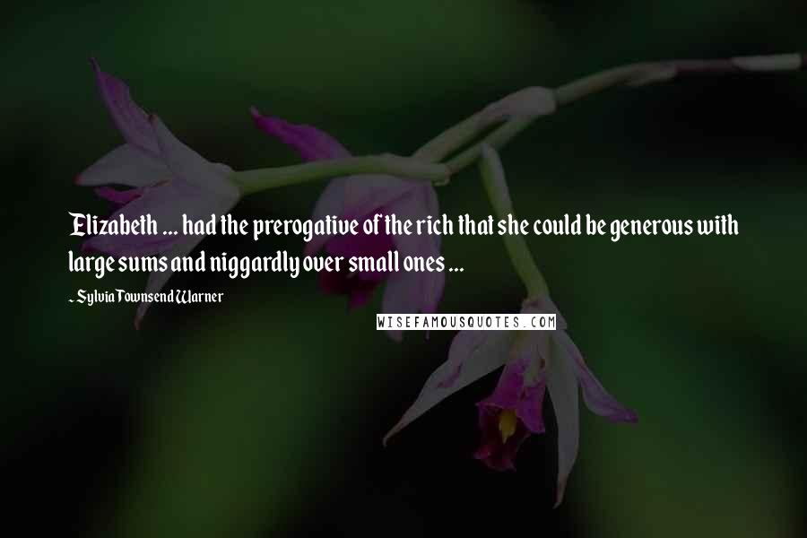 Sylvia Townsend Warner Quotes: Elizabeth ... had the prerogative of the rich that she could be generous with large sums and niggardly over small ones ...