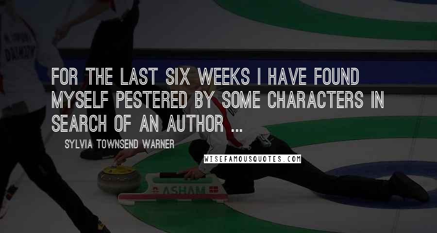 Sylvia Townsend Warner Quotes: For the last six weeks I have found myself pestered by some characters in search of an author ...