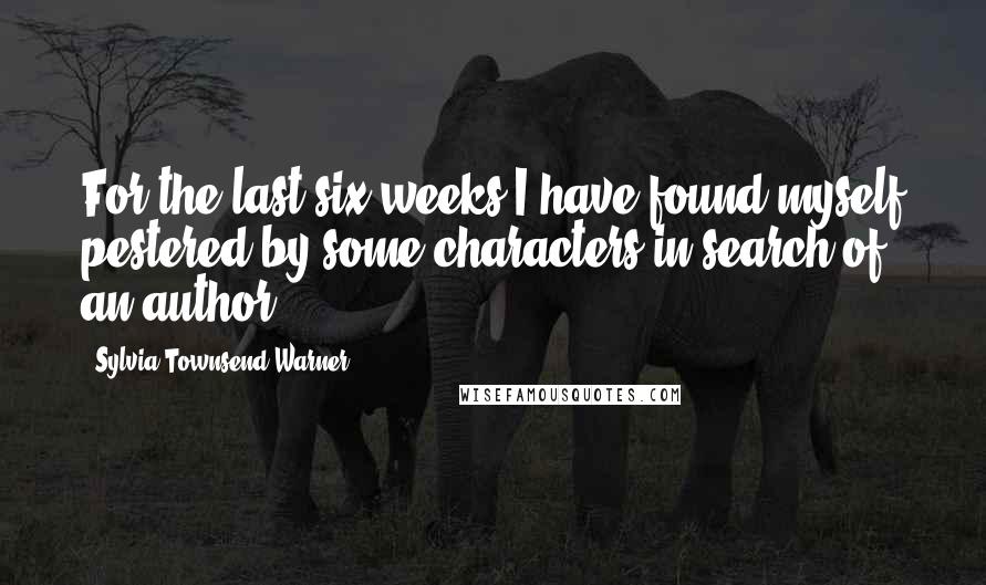 Sylvia Townsend Warner Quotes: For the last six weeks I have found myself pestered by some characters in search of an author ...