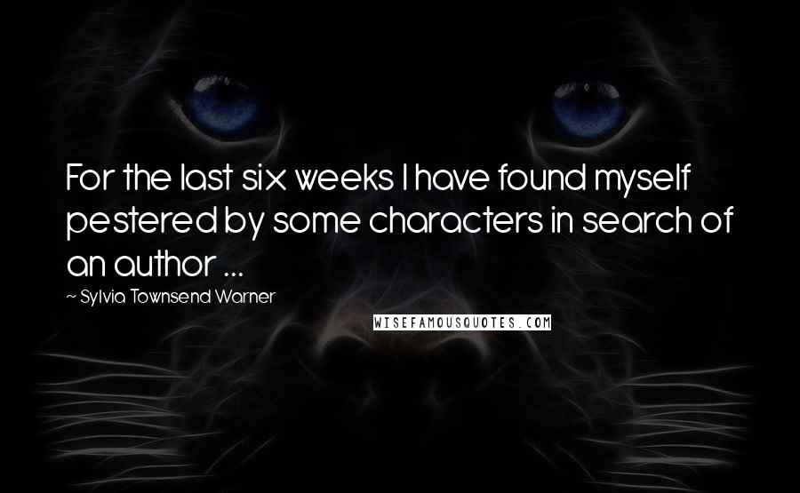 Sylvia Townsend Warner Quotes: For the last six weeks I have found myself pestered by some characters in search of an author ...
