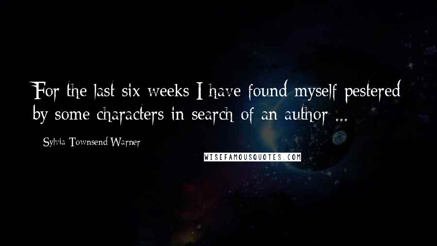 Sylvia Townsend Warner Quotes: For the last six weeks I have found myself pestered by some characters in search of an author ...