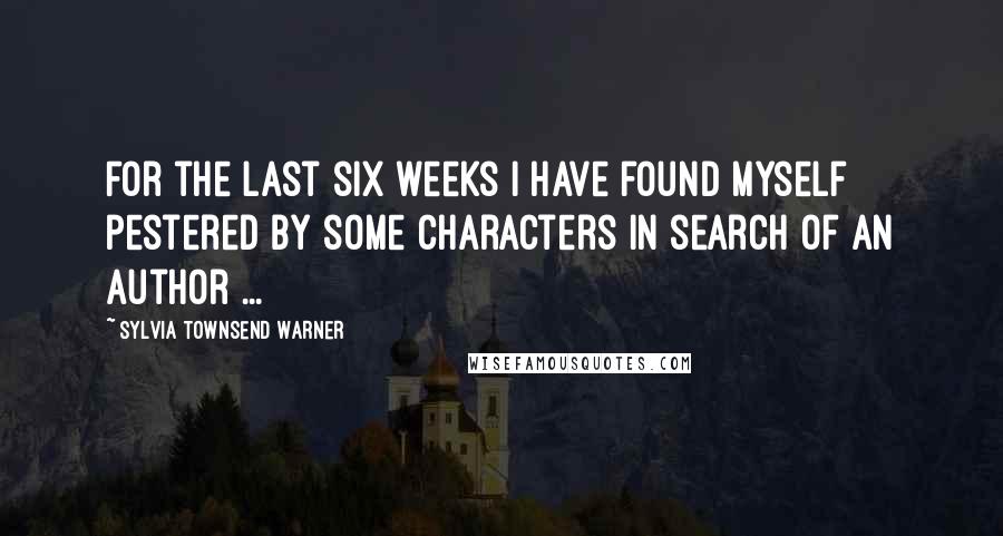Sylvia Townsend Warner Quotes: For the last six weeks I have found myself pestered by some characters in search of an author ...