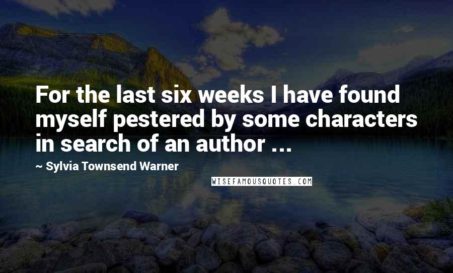 Sylvia Townsend Warner Quotes: For the last six weeks I have found myself pestered by some characters in search of an author ...