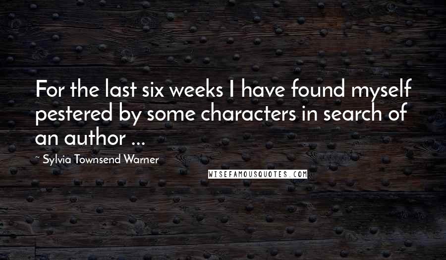 Sylvia Townsend Warner Quotes: For the last six weeks I have found myself pestered by some characters in search of an author ...