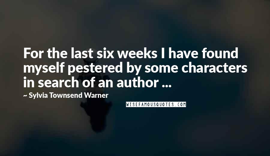 Sylvia Townsend Warner Quotes: For the last six weeks I have found myself pestered by some characters in search of an author ...