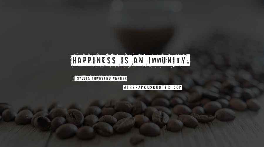 Sylvia Townsend Warner Quotes: Happiness is an immunity.