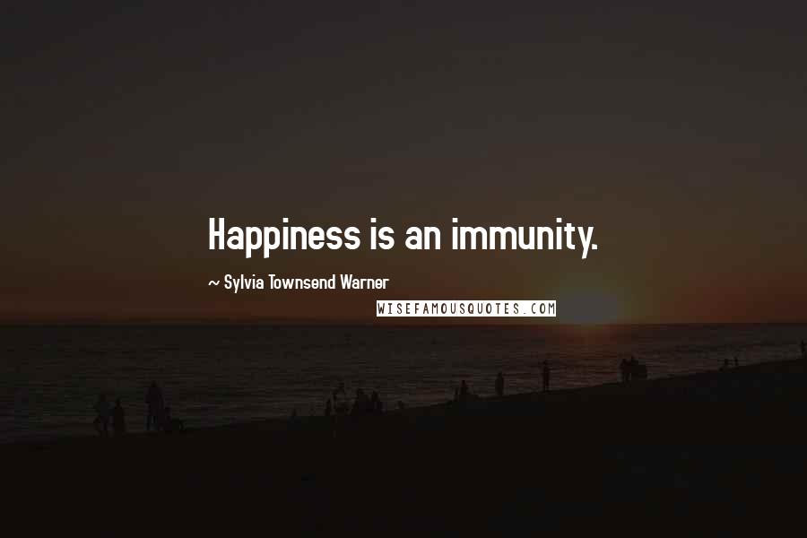 Sylvia Townsend Warner Quotes: Happiness is an immunity.