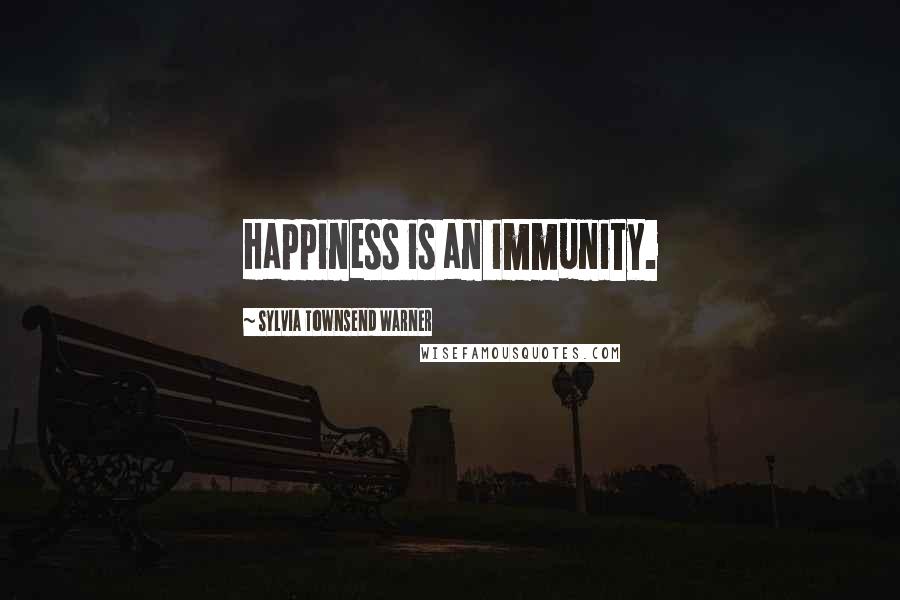 Sylvia Townsend Warner Quotes: Happiness is an immunity.