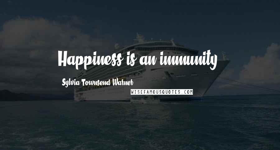 Sylvia Townsend Warner Quotes: Happiness is an immunity.