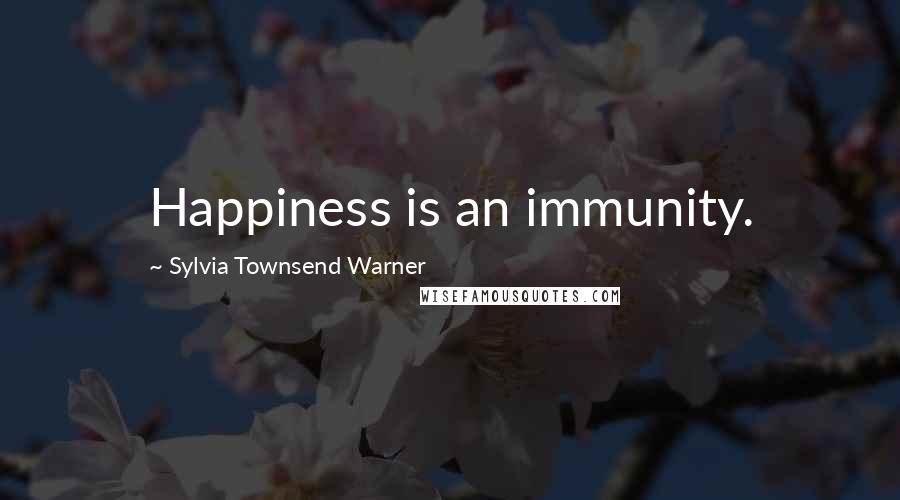 Sylvia Townsend Warner Quotes: Happiness is an immunity.