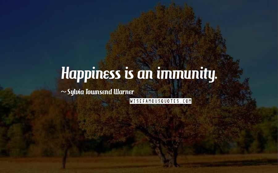 Sylvia Townsend Warner Quotes: Happiness is an immunity.