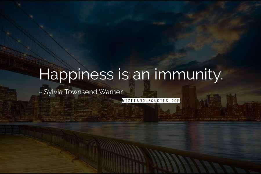 Sylvia Townsend Warner Quotes: Happiness is an immunity.