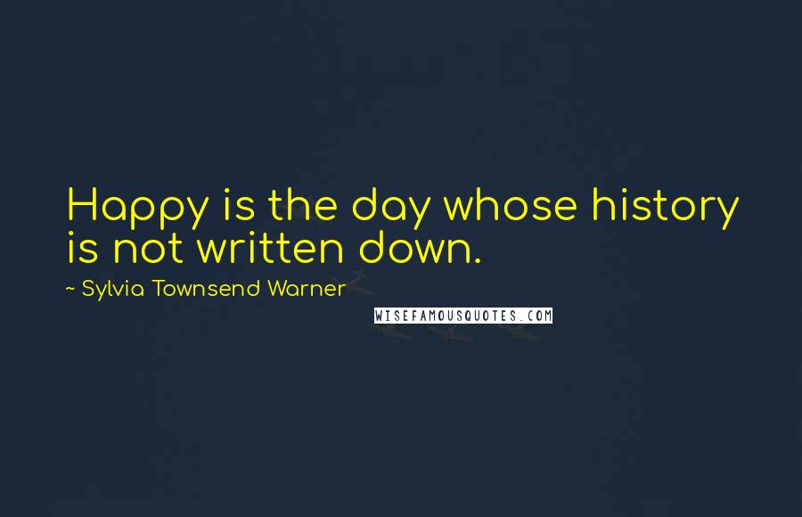 Sylvia Townsend Warner Quotes: Happy is the day whose history is not written down.