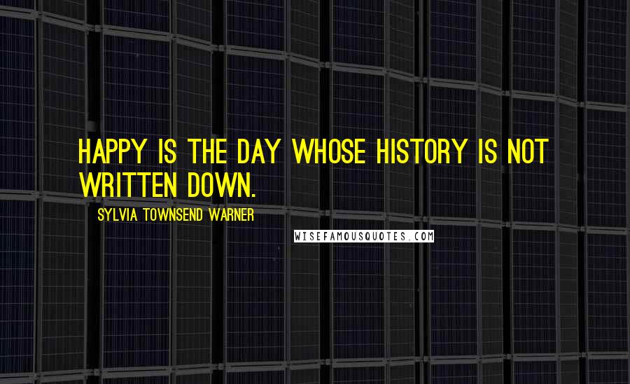 Sylvia Townsend Warner Quotes: Happy is the day whose history is not written down.